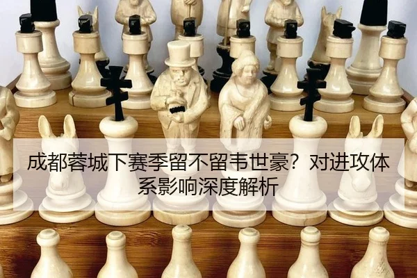 成都蓉城下赛季留不留韦世豪？对进攻体系影响深度解析